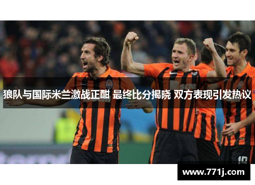 狼队与国际米兰激战正酣 最终比分揭晓 双方表现引发热议