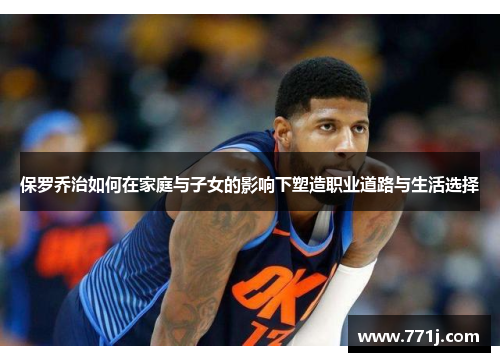 保罗乔治如何在家庭与子女的影响下塑造职业道路与生活选择
