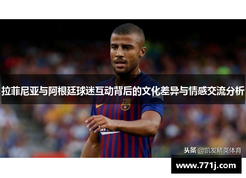 拉菲尼亚与阿根廷球迷互动背后的文化差异与情感交流分析