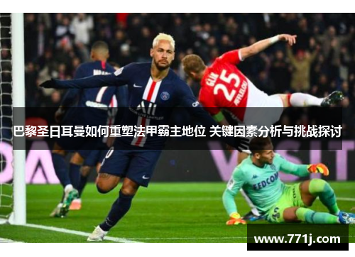 巴黎圣日耳曼如何重塑法甲霸主地位 关键因素分析与挑战探讨