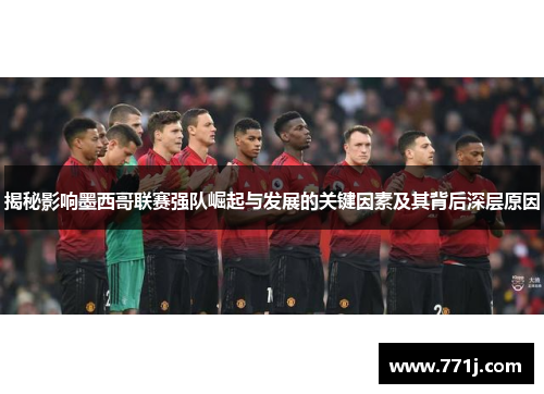 揭秘影响墨西哥联赛强队崛起与发展的关键因素及其背后深层原因