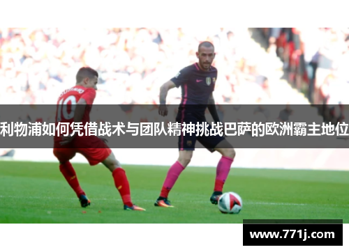 利物浦如何凭借战术与团队精神挑战巴萨的欧洲霸主地位