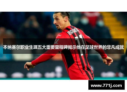 本纳赛尔职业生涯五大重要里程碑揭示他在足球世界的非凡成就