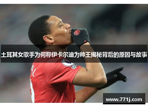 土耳其女歌手为何称伊卡尔迪为帅王揭秘背后的原因与故事