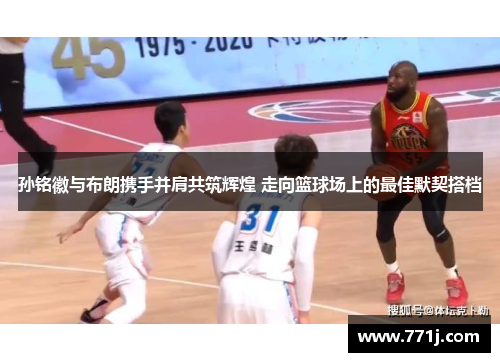 孙铭徽与布朗携手并肩共筑辉煌 走向篮球场上的最佳默契搭档