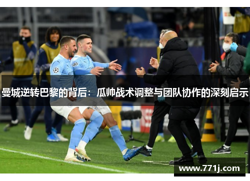 曼城逆转巴黎的背后：瓜帅战术调整与团队协作的深刻启示
