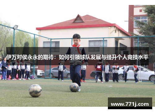 伊万对侯永永的期待：如何引领球队发展与提升个人竞技水平
