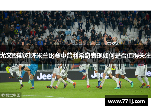 尤文图斯对阵米兰比赛中普利希奇表现如何是否值得关注