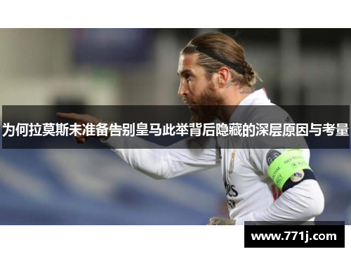 为何拉莫斯未准备告别皇马此举背后隐藏的深层原因与考量