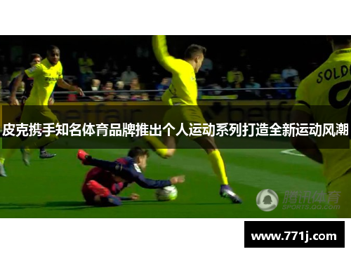 皮克携手知名体育品牌推出个人运动系列打造全新运动风潮