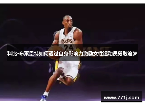 科比·布莱恩特如何通过自身影响力激励女性运动员勇敢追梦