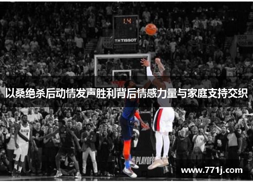以桑绝杀后动情发声胜利背后情感力量与家庭支持交织