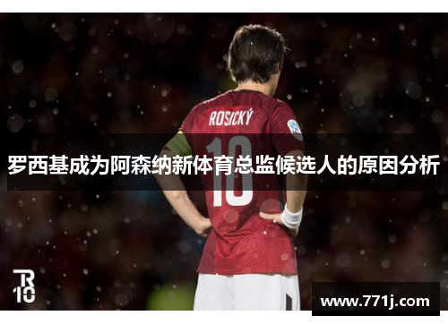 罗西基成为阿森纳新体育总监候选人的原因分析