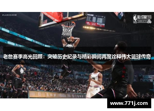 老詹赛季高光回顾：突破历史纪录与精彩瞬间再度诠释伟大篮球传奇