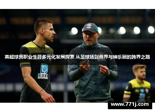 英超球员职业生涯多元化发展探索 从足球场到商界与娱乐圈的跨界之路