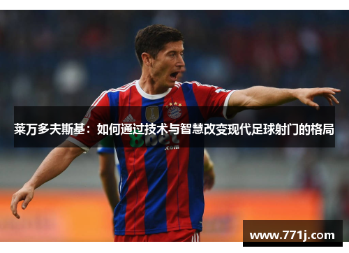 莱万多夫斯基：如何通过技术与智慧改变现代足球射门的格局