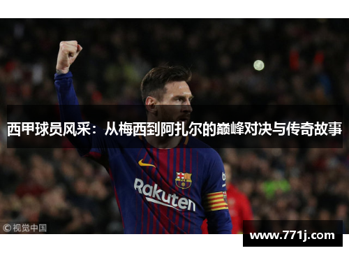 西甲球员风采：从梅西到阿扎尔的巅峰对决与传奇故事