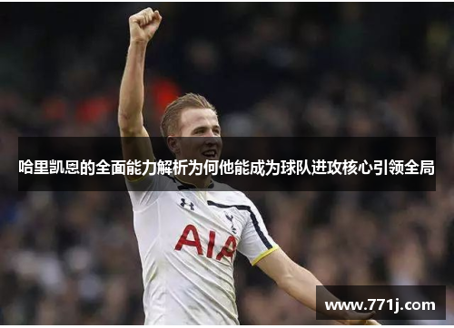 哈里凯恩的全面能力解析为何他能成为球队进攻核心引领全局