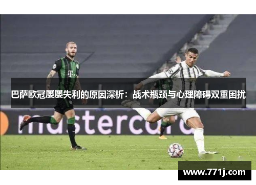 巴萨欧冠屡屡失利的原因深析：战术瓶颈与心理障碍双重困扰