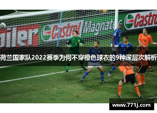 荷兰国家队2022赛季为何不穿橙色球衣的9种深层次解析 荷兰国家队2022赛季为何不穿橙色球衣的9种深层次解析