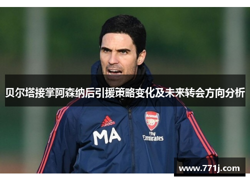 贝尔塔接掌阿森纳后引援策略变化及未来转会方向分析