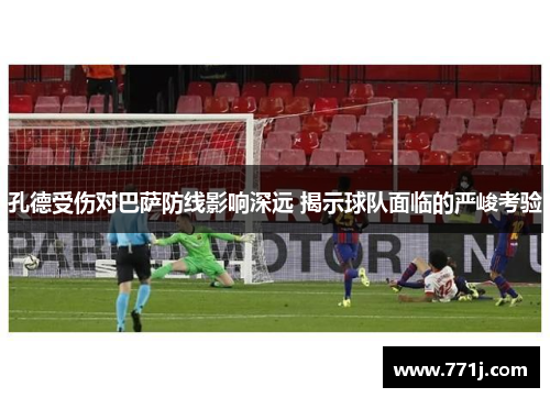 孔德受伤对巴萨防线影响深远 揭示球队面临的严峻考验